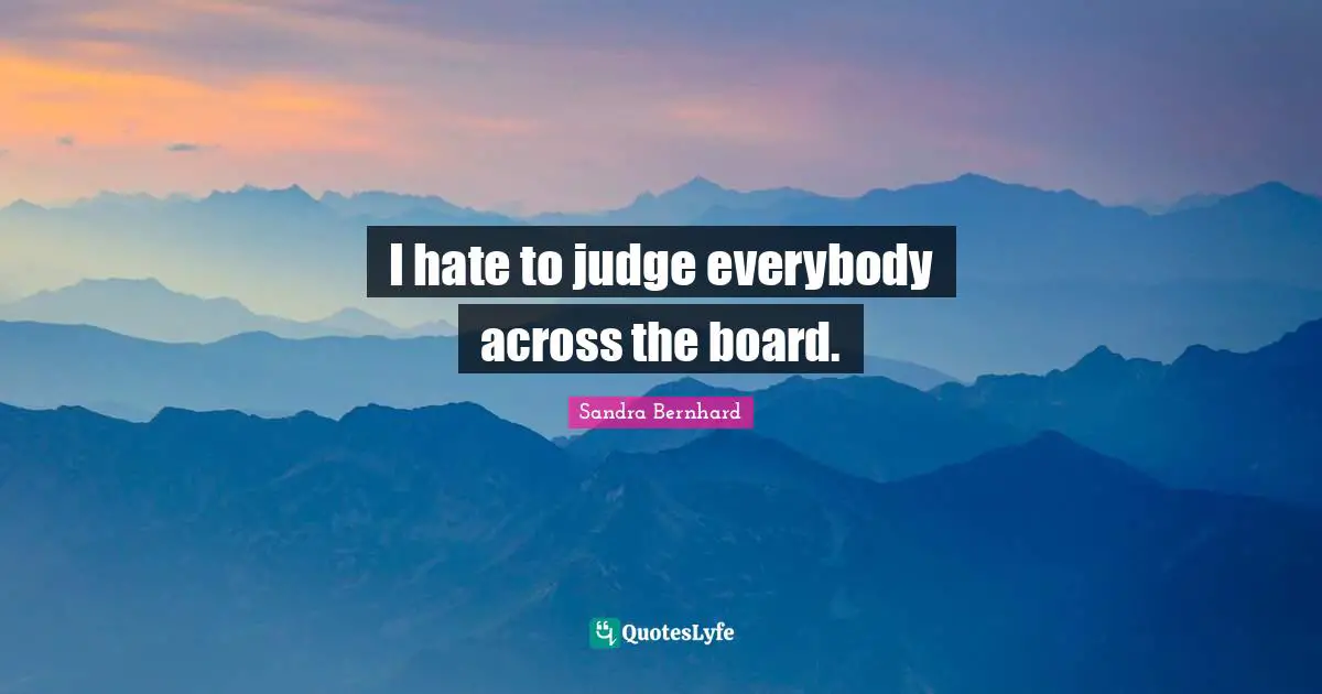 I hate to judge everybody across the board.