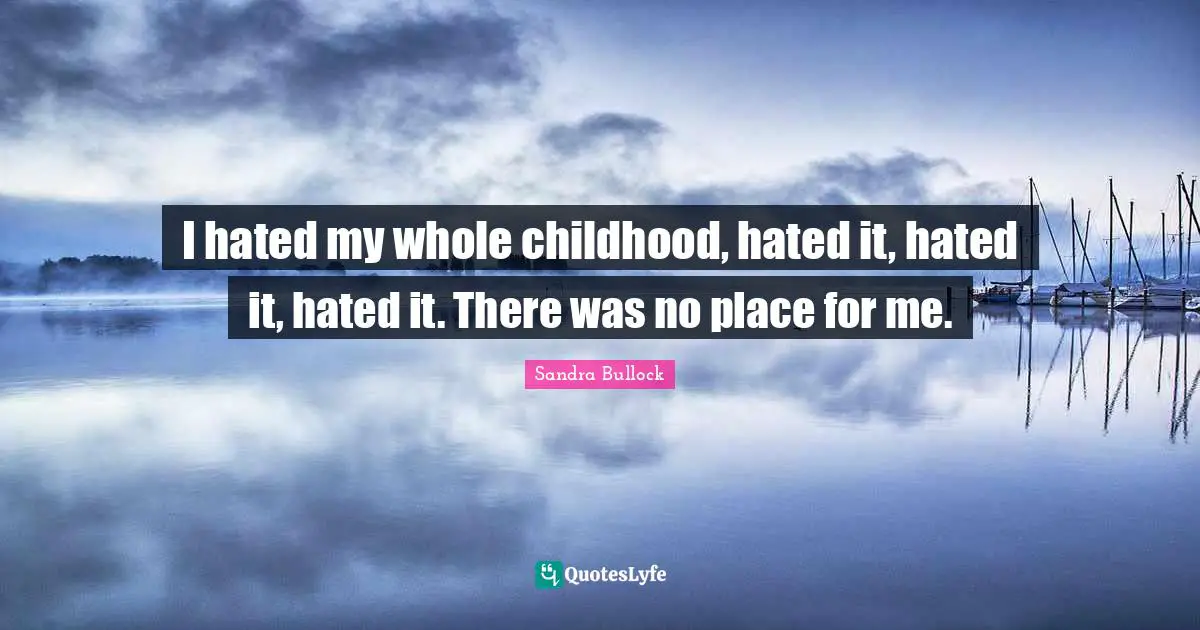 I hated my whole childhood, hated it, hated it, hated it. There was no place for me.