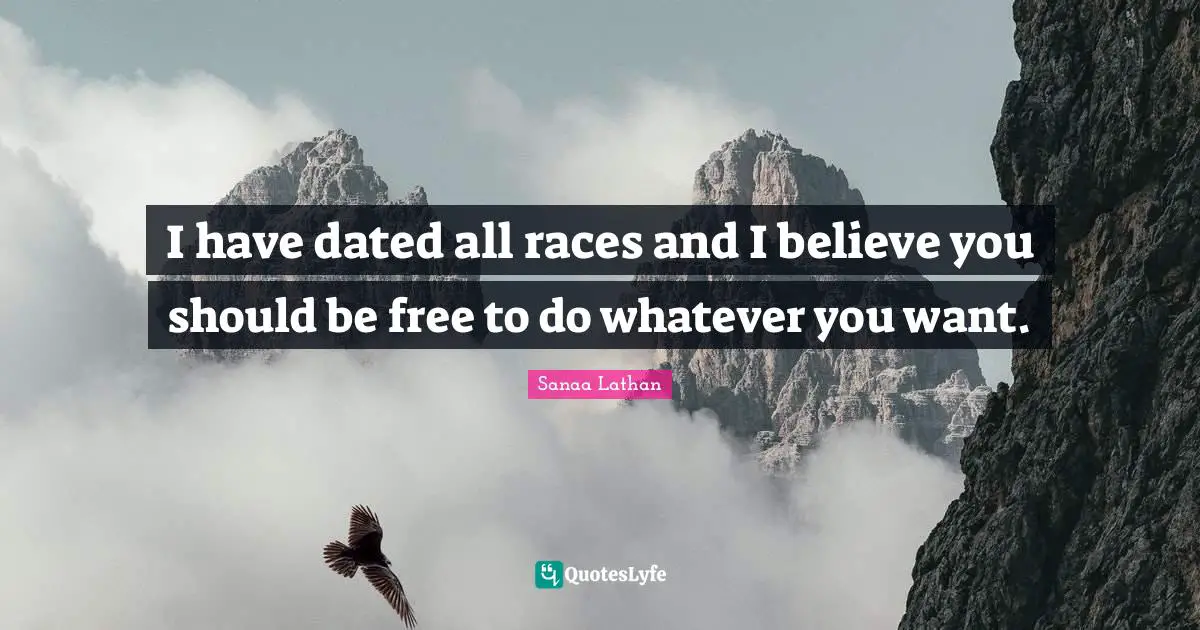 I have dated all races and I believe you should be free to do whatever you want.
