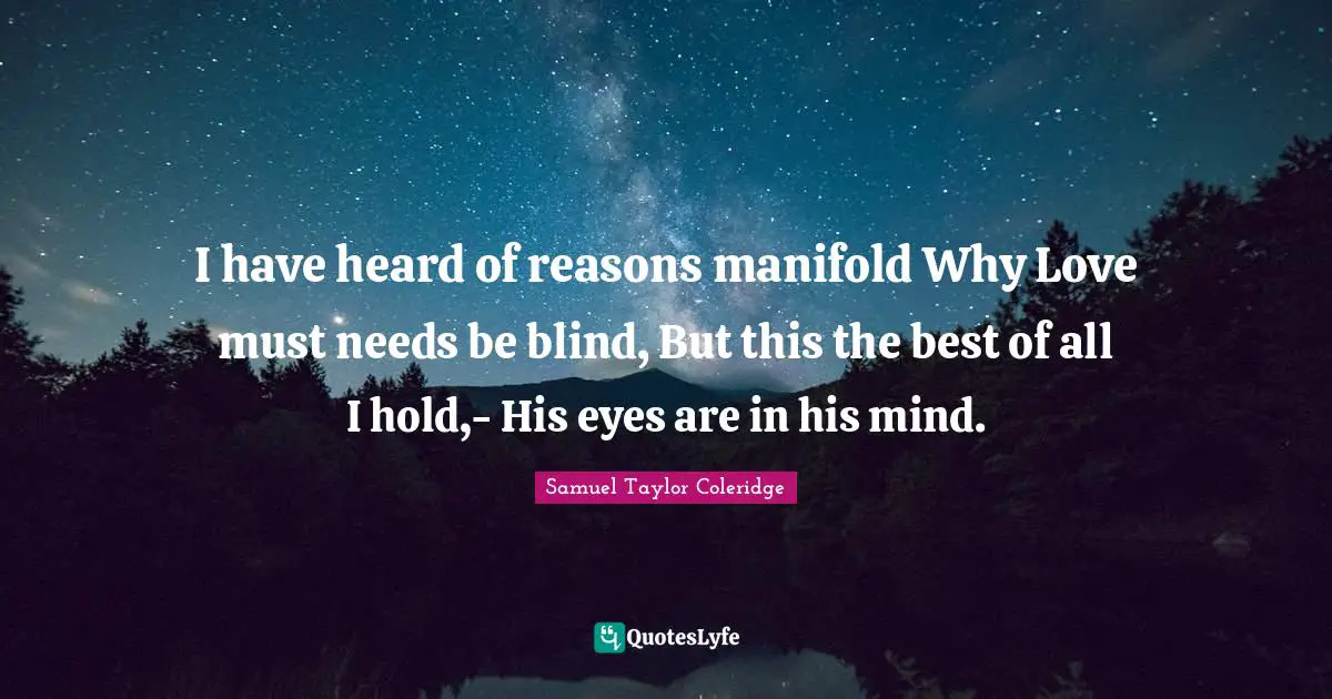 I have heard of reasons manifold Why Love must needs be blind, But this the best of all I hold,- His eyes are in his mind.