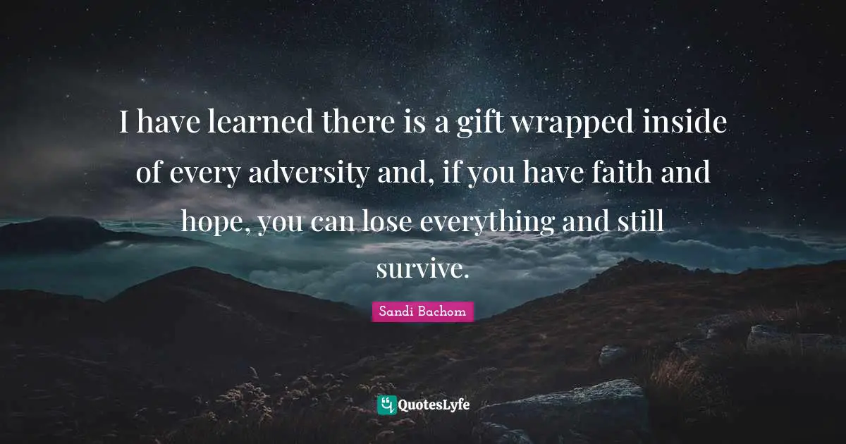 Have Learned Quotes: "I have learned there is a gift wrapped inside of every adversity and, if you have faith and hope, you can lose everything and still survive."