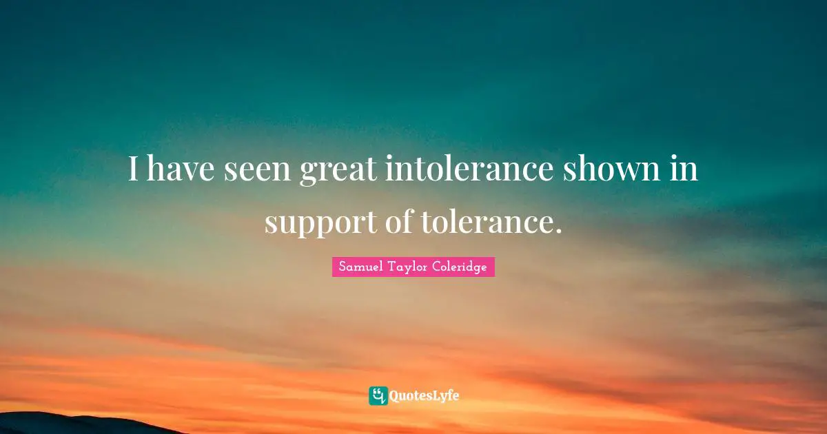 I have seen great intolerance shown in support of tolerance.