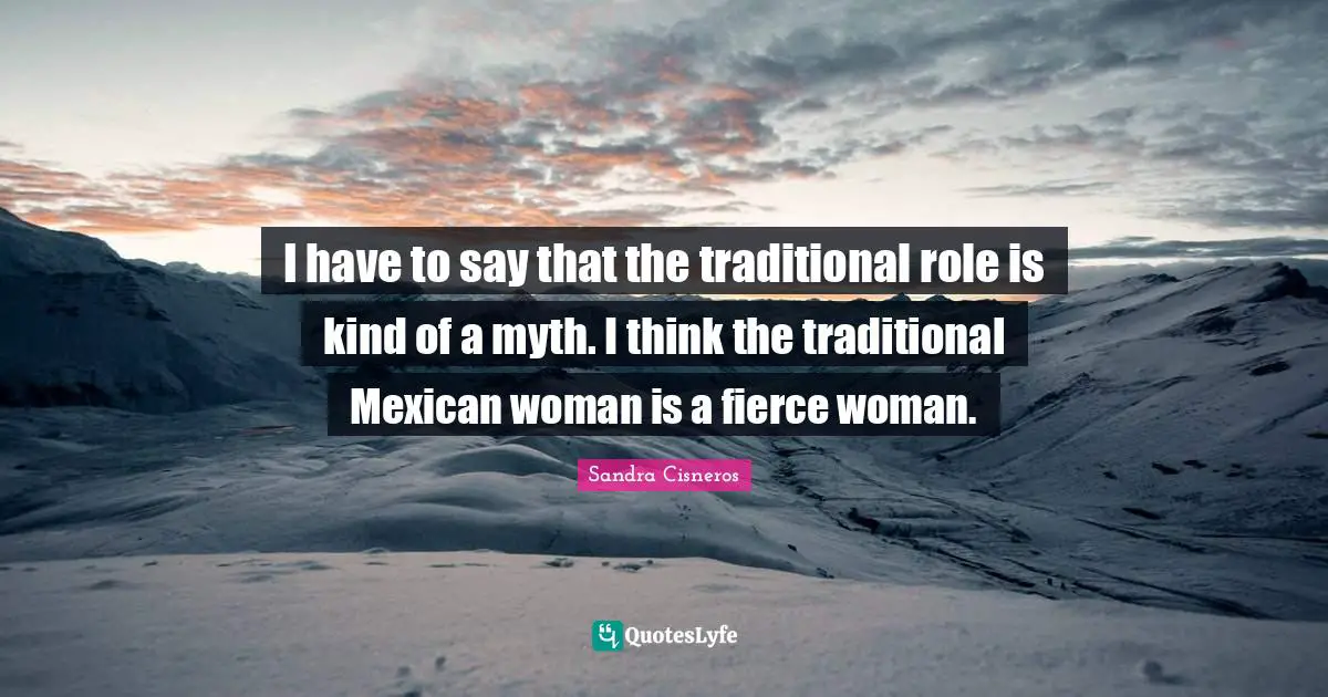 Roles Quotes: "I have to say that the traditional role is kind of a myth. I think the traditional Mexican woman is a fierce woman."