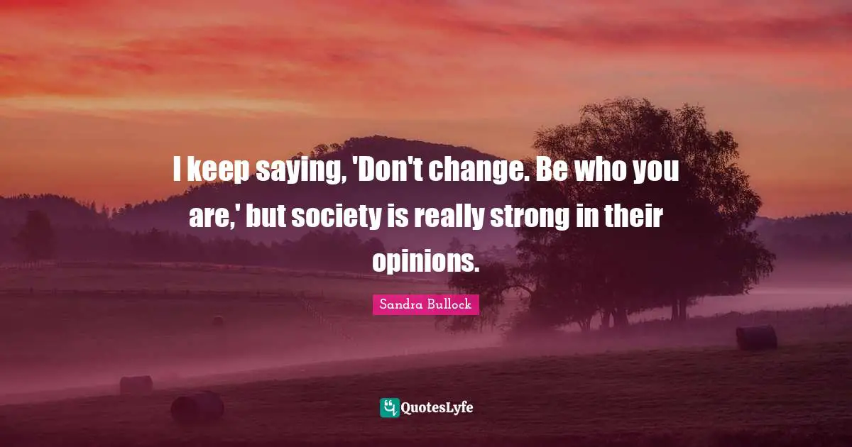 I keep saying, 'Don't change. Be who you are,' but society is really strong in their opinions.