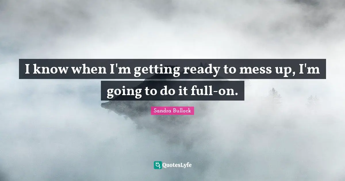 I know when I'm getting ready to mess up, I'm going to do it full-on.