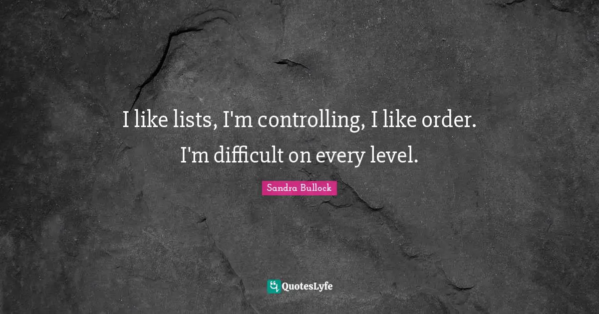 I like lists, I'm controlling, I like order. I'm difficult on every level.