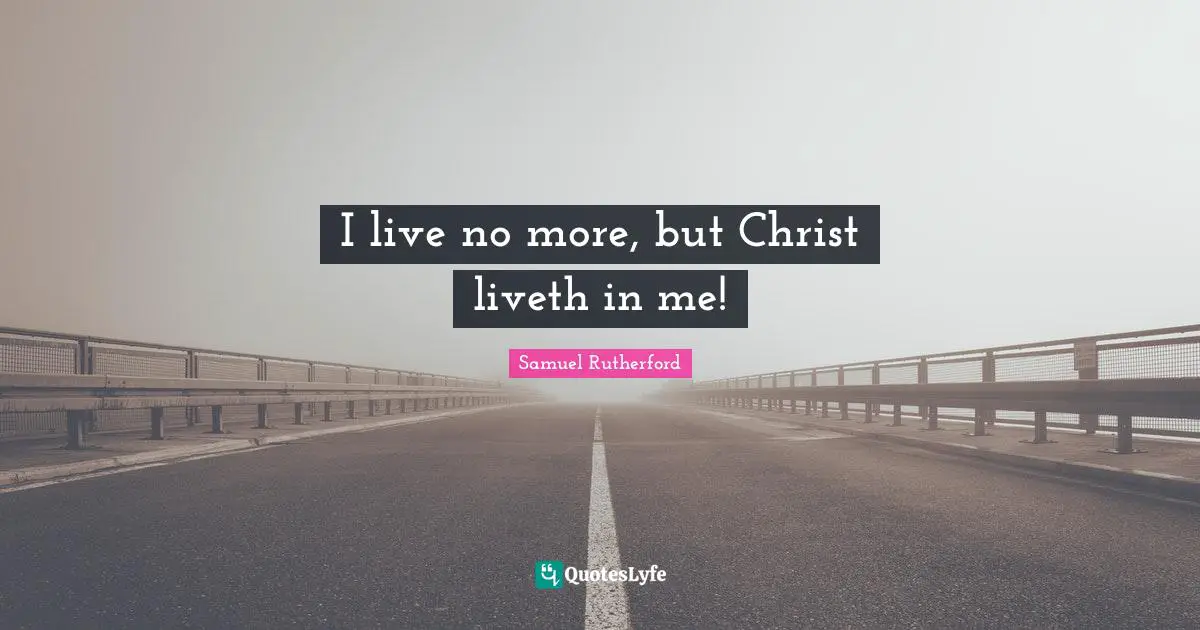 Samuel Rutherford Quotes: "I live no more, but Christ liveth in me!"
