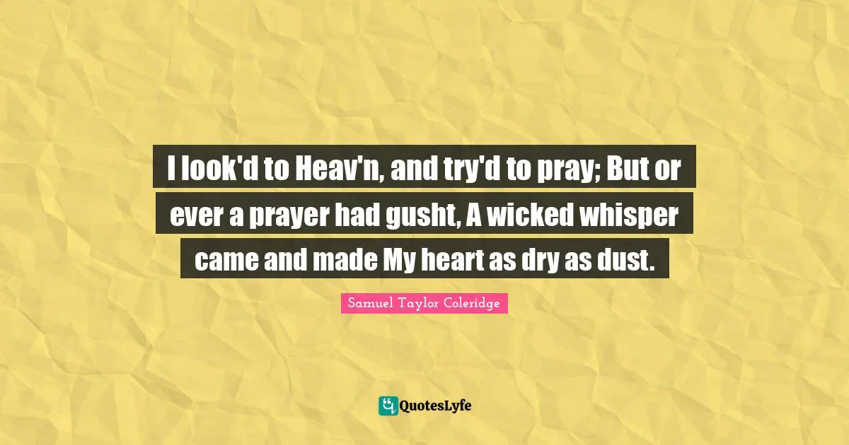 I look'd to Heav'n, and try'd to pray; But or ever a prayer had gusht, A wicked whisper came and made My heart as dry as dust.