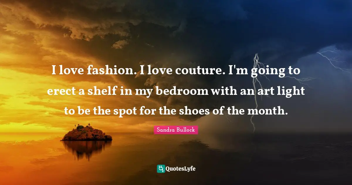 I Love Fashion Quotes: "I love fashion. I love couture. I'm going to erect a shelf in my bedroom with an art light to be the spot for the shoes of the month."