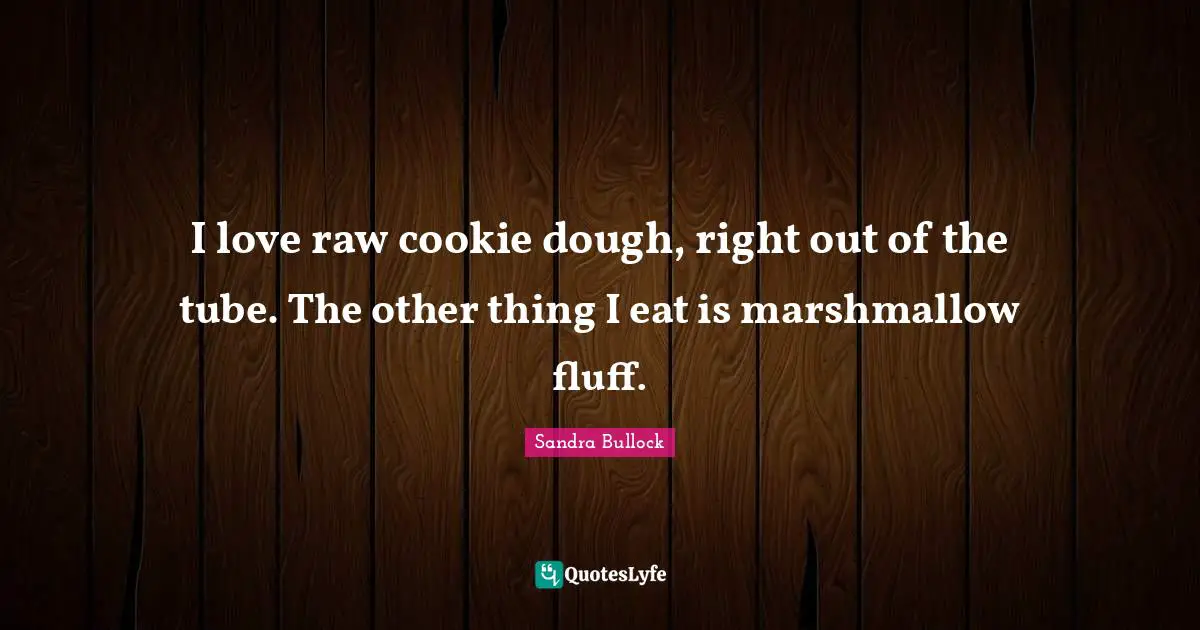 I love raw cookie dough, right out of the tube. The other thing I eat is marshmallow fluff.