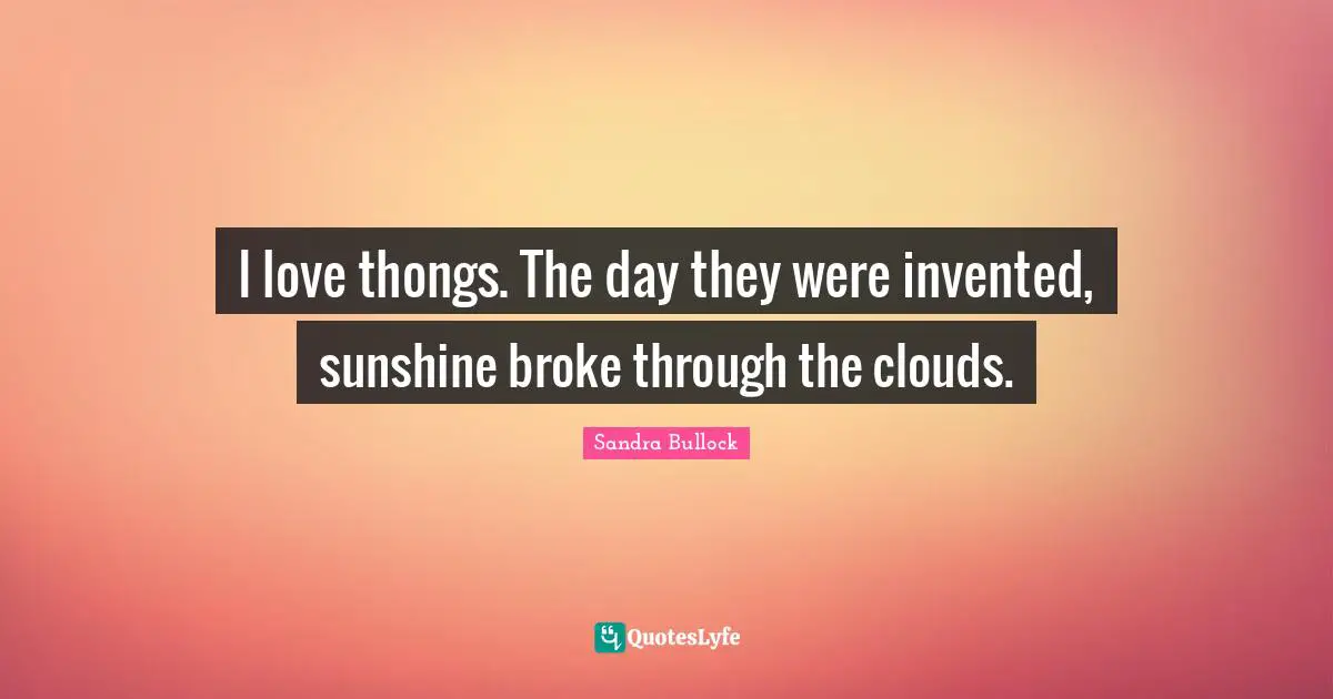 I love thongs. The day they were invented, sunshine broke through the clouds.