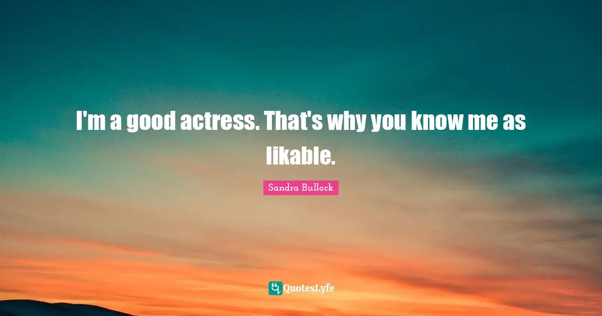 I'm a good actress. That's why you know me as likable.