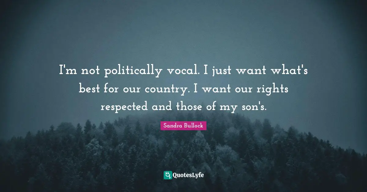 I'm not politically vocal. I just want what's best for our country. I want our rights respected and those of my son's.