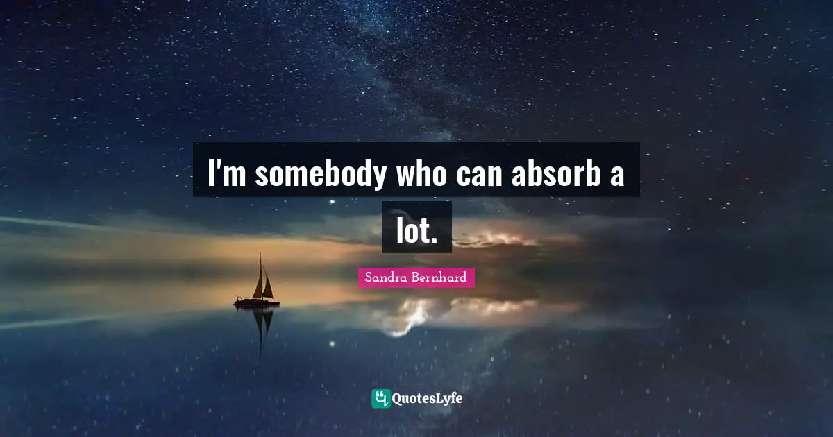 I'm somebody who can absorb a lot.