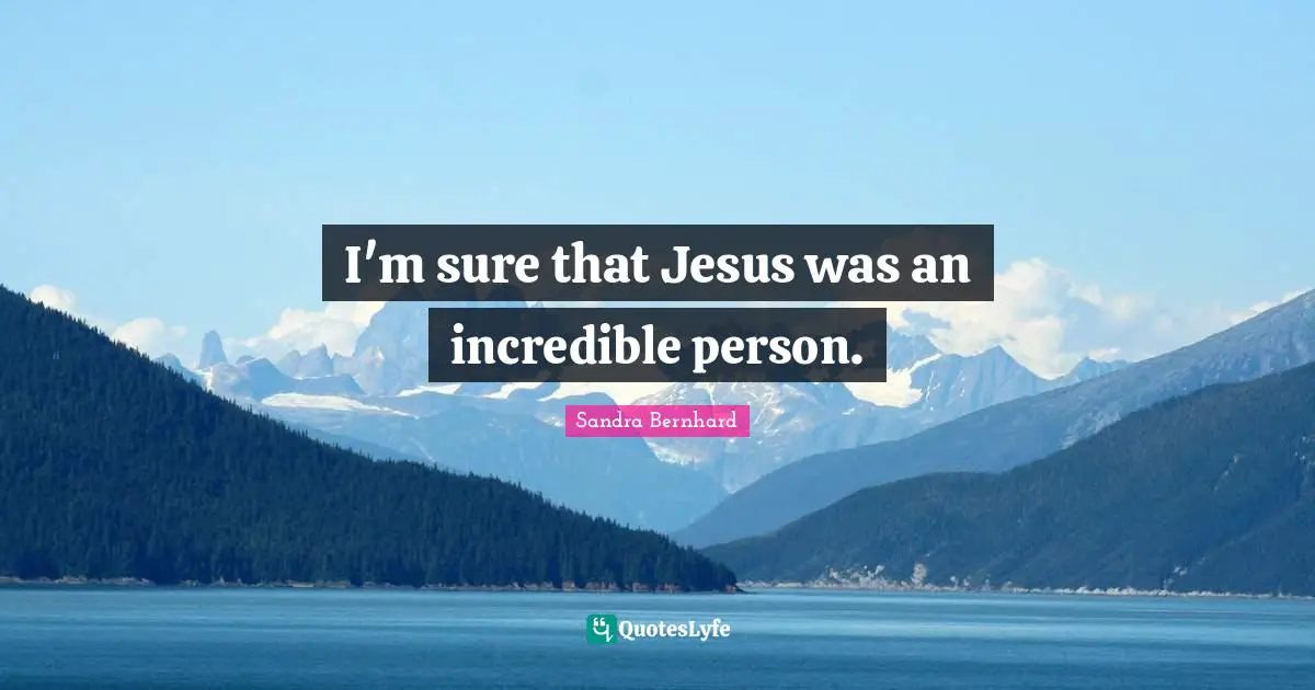 I'm sure that Jesus was an incredible person.