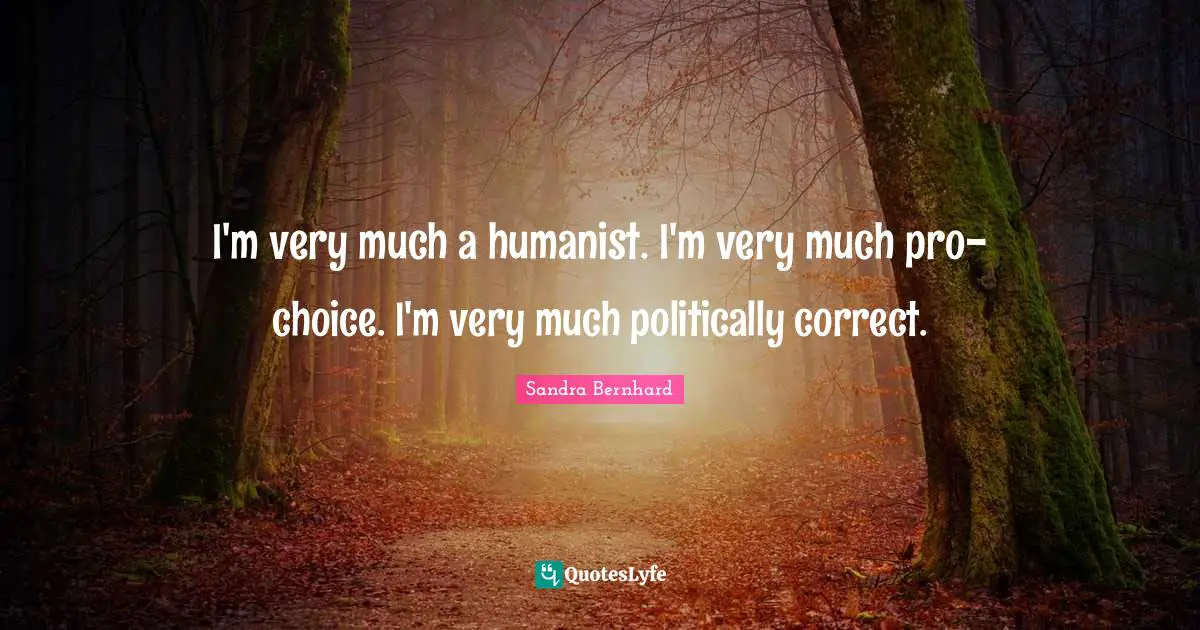 I'm very much a humanist. I'm very much pro-choice. I'm very much politically correct.