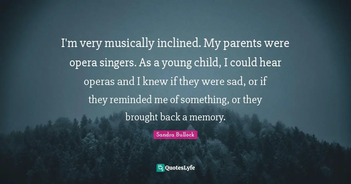 I'm very musically inclined. My parents were opera singers. As a young child, I could hear operas and I knew if they were sad, or if they reminded me of something, or they brought back a memory.