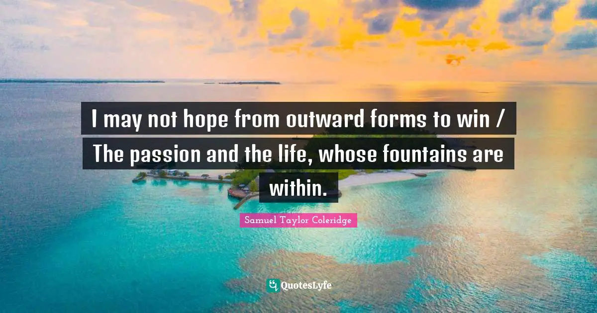 I may not hope from outward forms to win / The passion and the life, whose fountains are within.