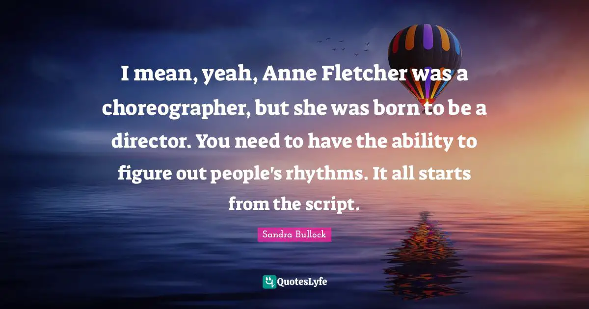 I mean, yeah, Anne Fletcher was a choreographer, but she was born to be a director. You need to have the ability to figure out people's rhythms. It all starts from the script.