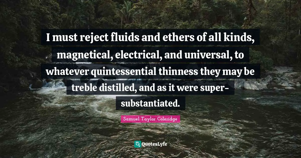 I must reject fluids and ethers of all kinds, magnetical, electrical, and universal, to whatever quintessential thinness they may be treble distilled, and as it were super-substantiated.