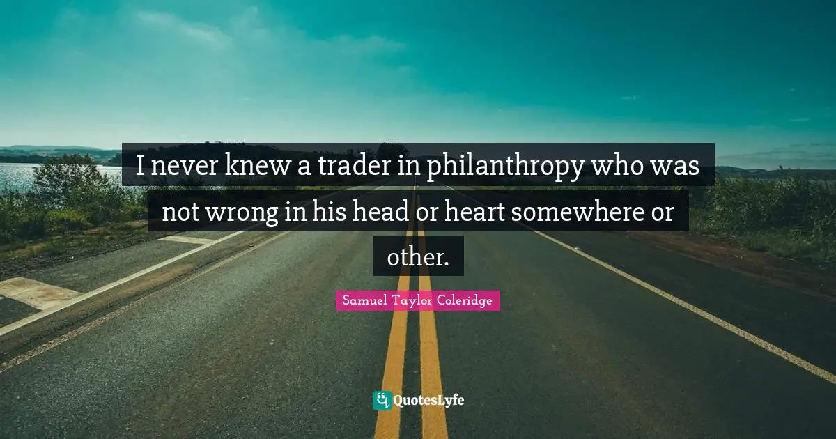 I never knew a trader in philanthropy who was not wrong in his head or heart somewhere or other.