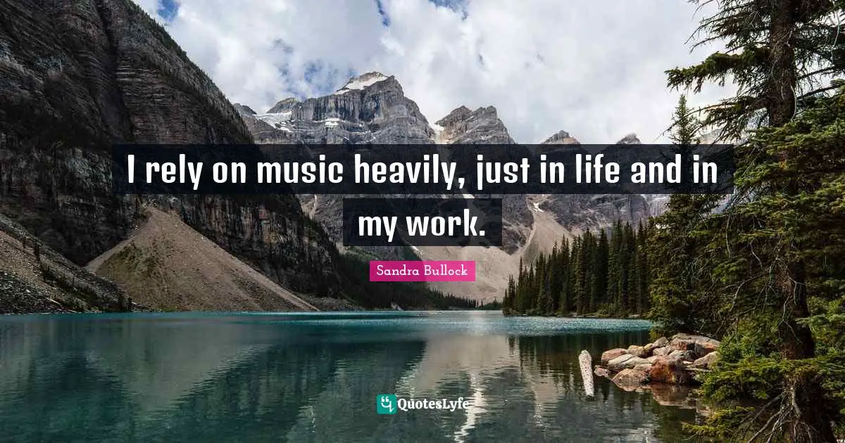 I rely on music heavily, just in life and in my work.