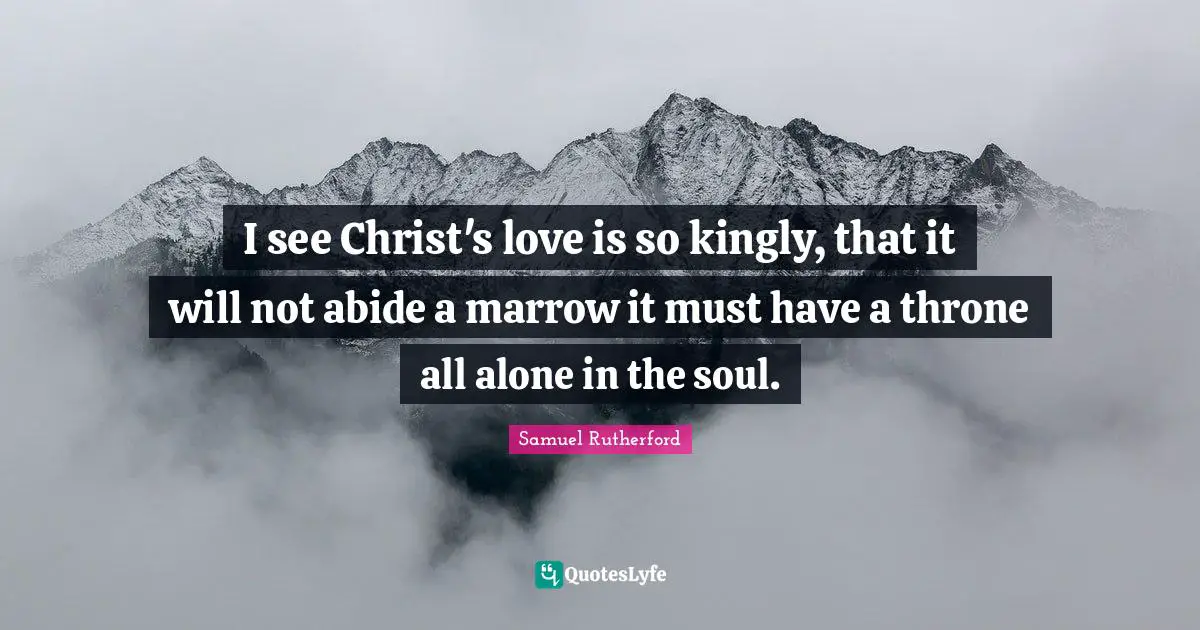 Samuel Rutherford Quotes: "I see Christ's love is so kingly, that it will not abide a marrow it must have a throne all alone in the soul."
