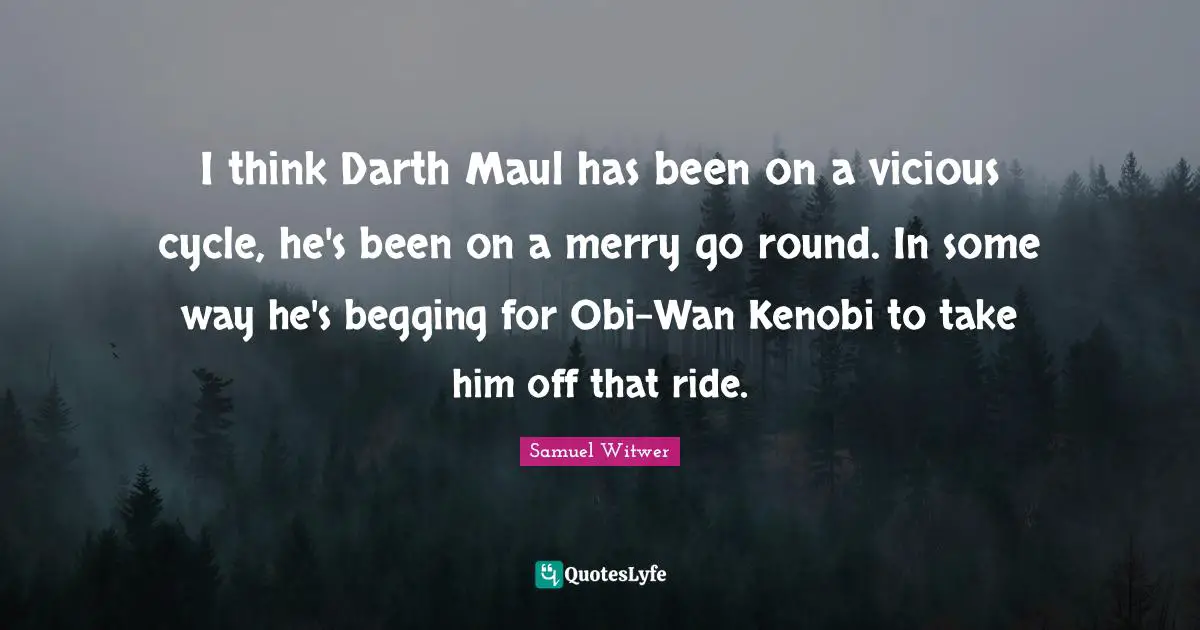 I think Darth Maul has been on a vicious cycle, he's been on a merry go round. In some way he's begging for Obi-Wan Kenobi to take him off that ride.