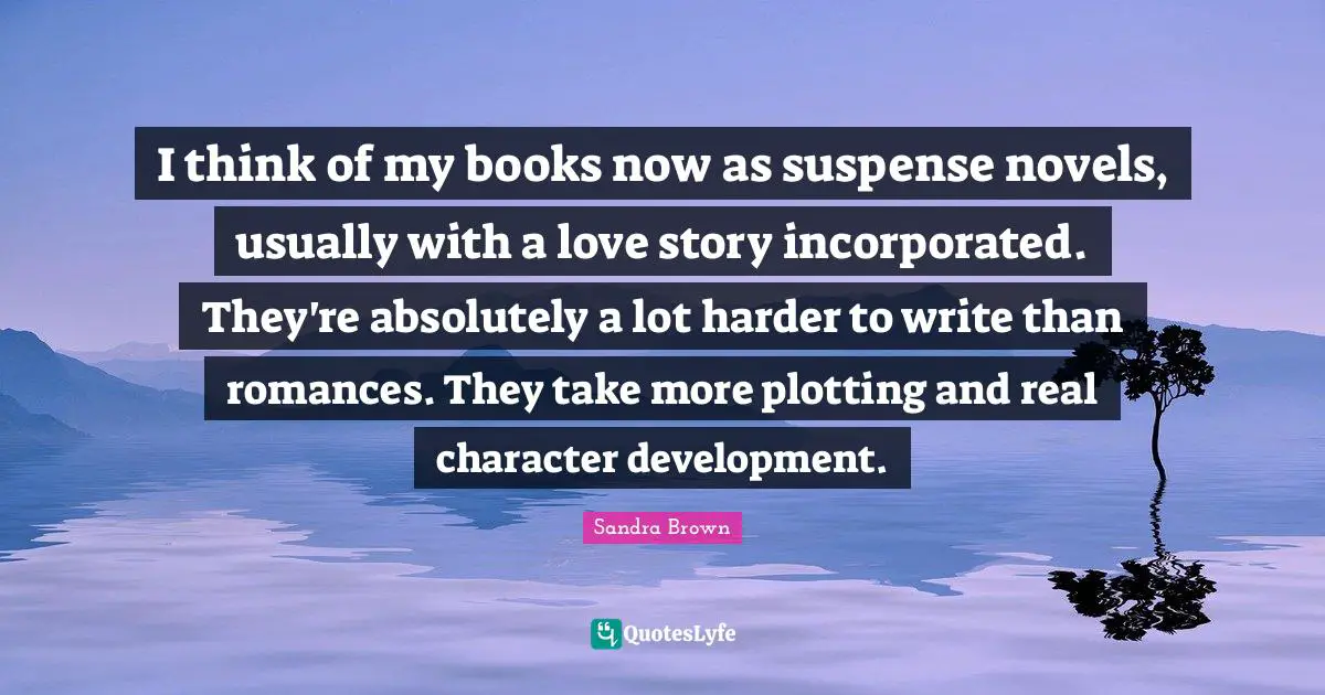 Sandra Brown Quotes: "I think of my books now as suspense novels, usually with a love story incorporated. They're absolutely a lot harder to write than romances. They take more plotting and real character development."