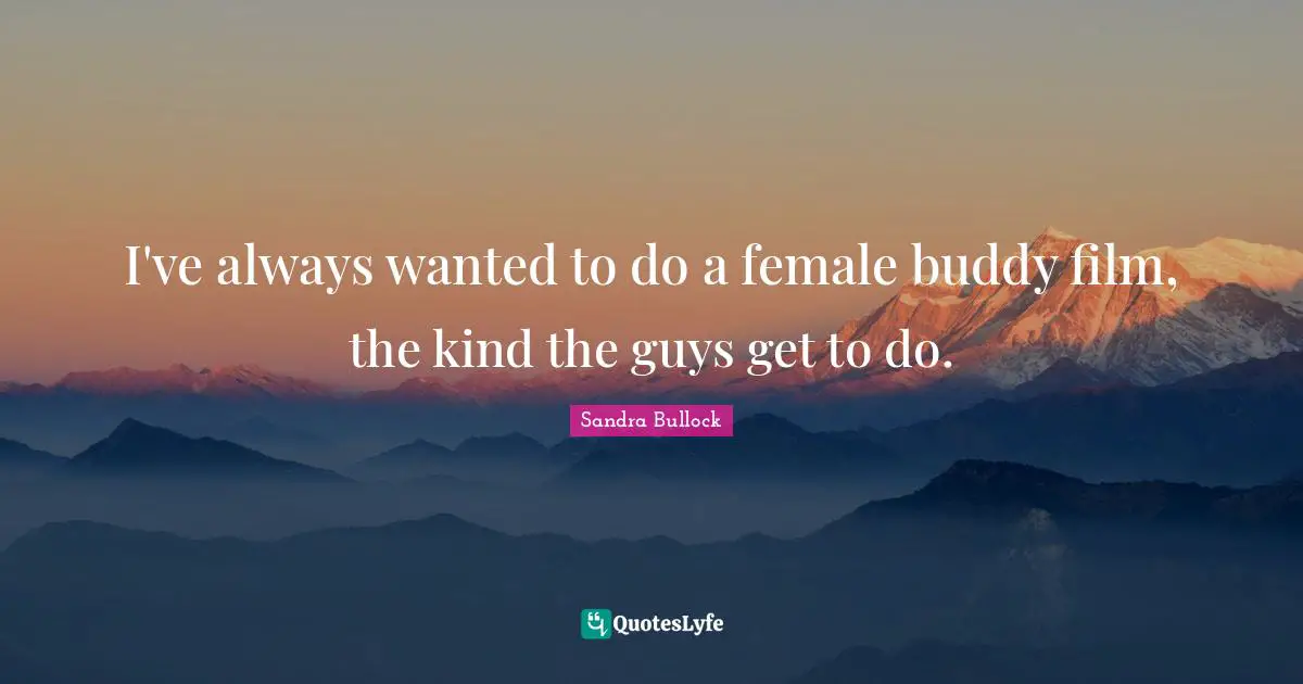 I've always wanted to do a female buddy film, the kind the guys get to do.