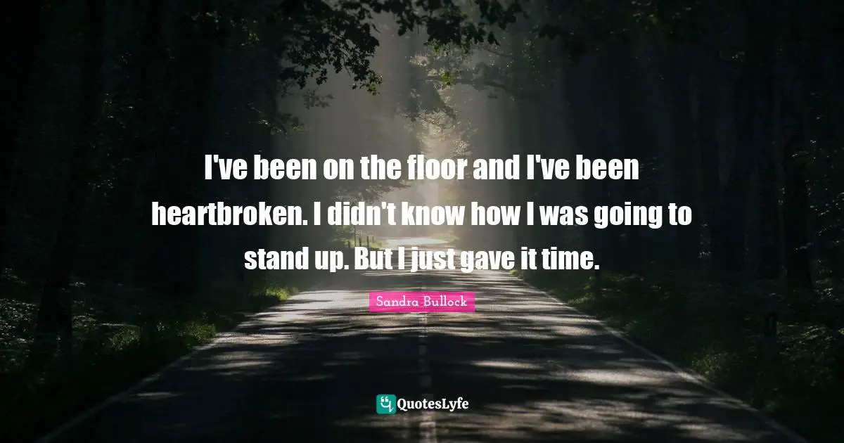 Heartbroken Quotes: "I've been on the floor and I've been heartbroken. I didn't know how I was going to stand up. But I just gave it time."