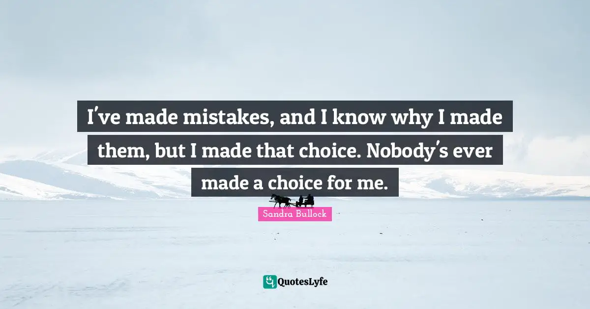 I've made mistakes, and I know why I made them, but I made that choice. Nobody's ever made a choice for me.