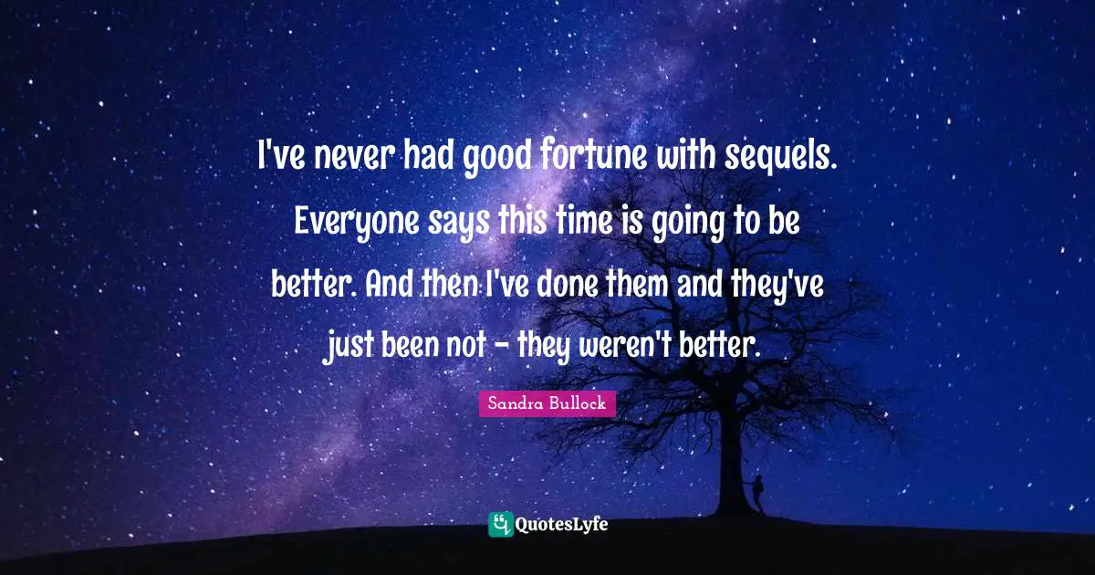 I've never had good fortune with sequels. Everyone says this time is going to be better. And then I've done them and they've just been not - they weren't better.