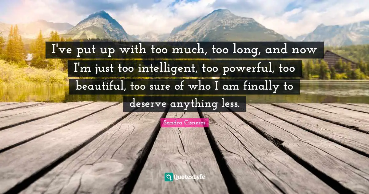 Sandra Cisneros Quotes: I've put up with too much, too long, and now I'm just too intelligent, too powerful, too beautiful, too sure of who I am finally to deserve anything less.