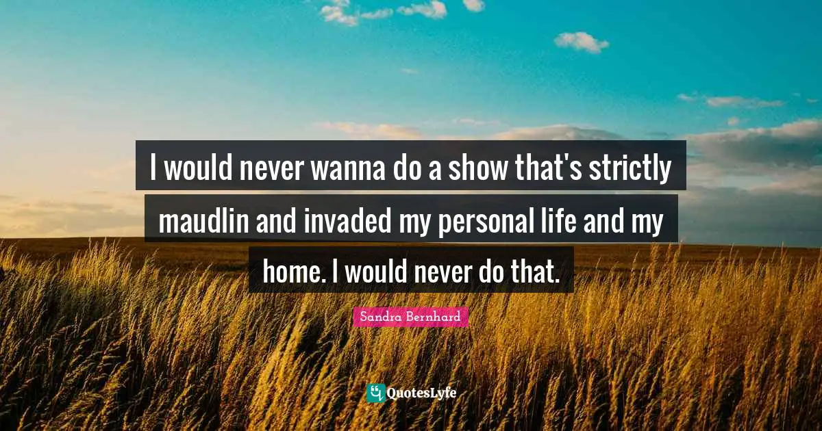 I would never wanna do a show that's strictly maudlin and invaded my personal life and my home. I would never do that.