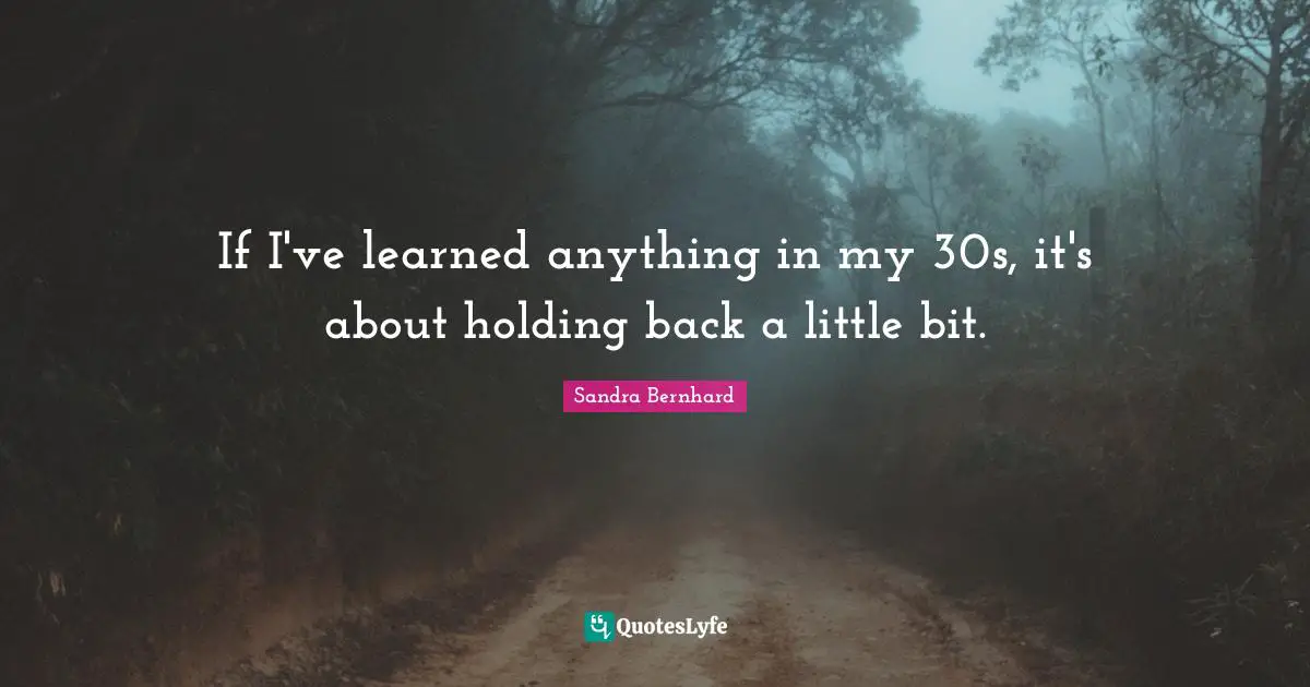 If I've learned anything in my 30s, it's about holding back a little bit.