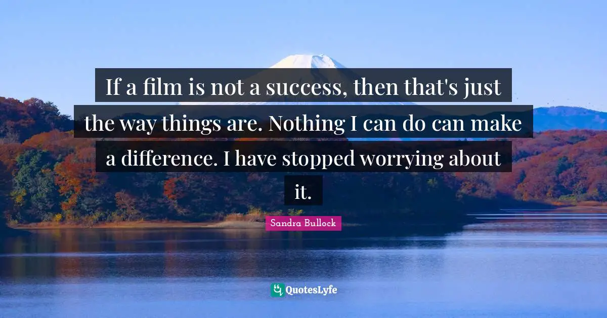 If a film is not a success, then that's just the way things are. Nothing I can do can make a difference. I have stopped worrying about it.