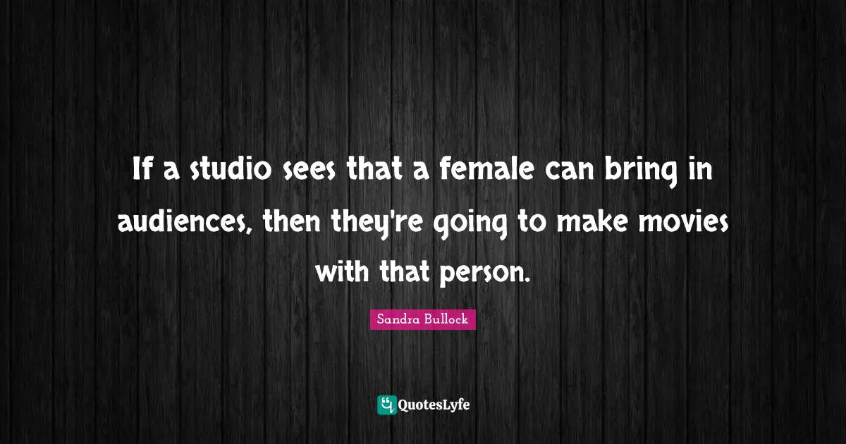 If a studio sees that a female can bring in audiences, then they're going to make movies with that person.