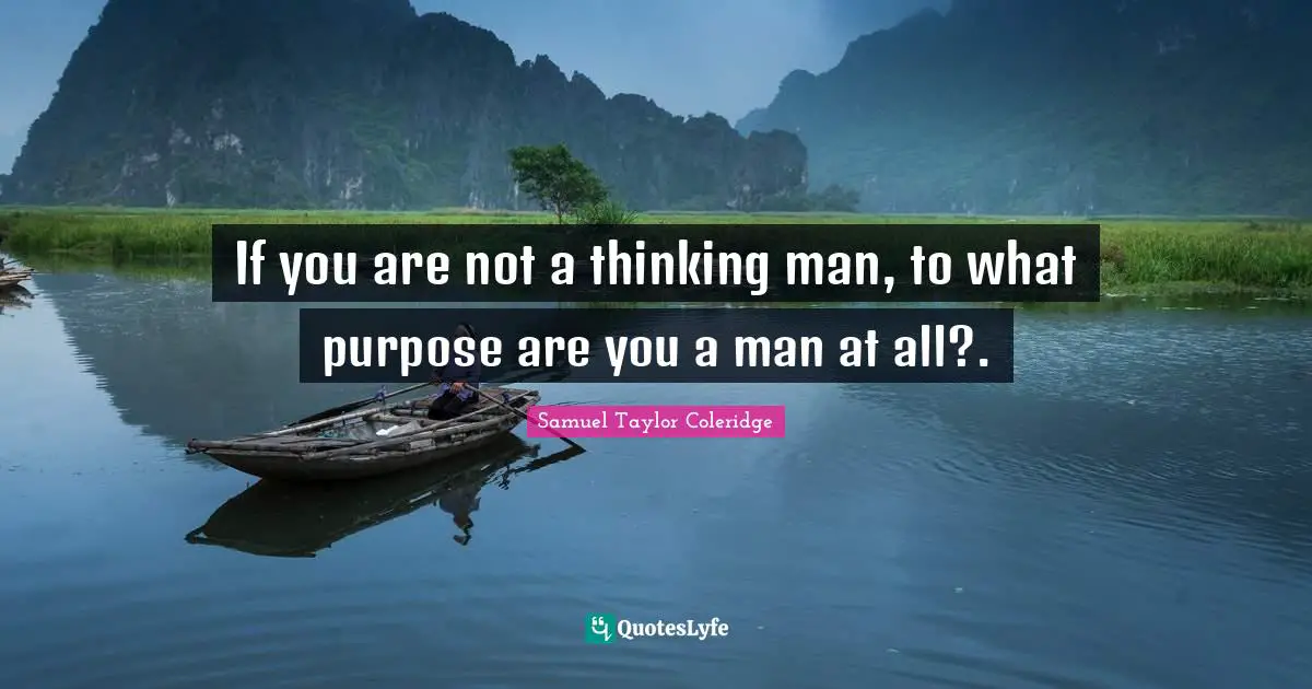 If you are not a thinking man, to what purpose are you a man at all?.