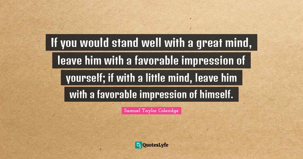 If you would stand well with a great mind, leave him with a favorable