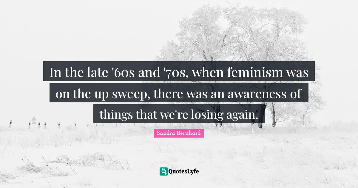 In the late '60s and '70s, when feminism was on the up sweep, there was an awareness of things that we're losing again.