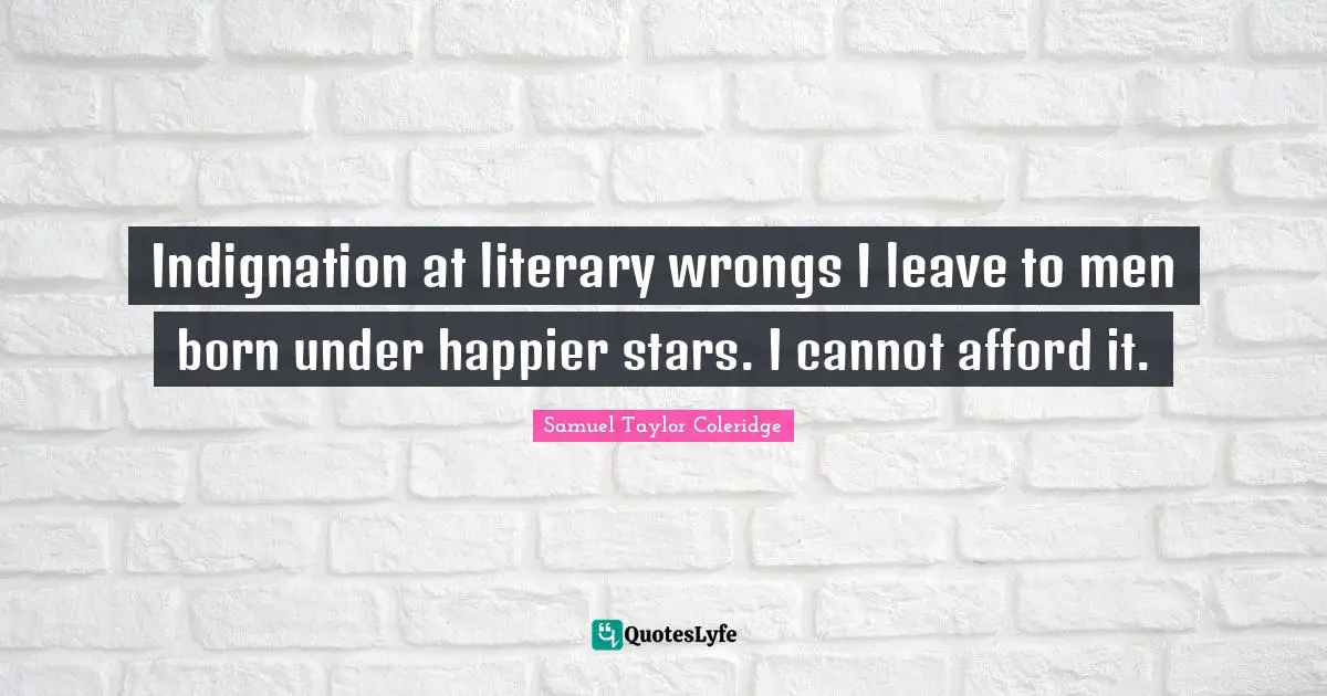 Indignation at literary wrongs I leave to men born under happier stars. I cannot afford it.