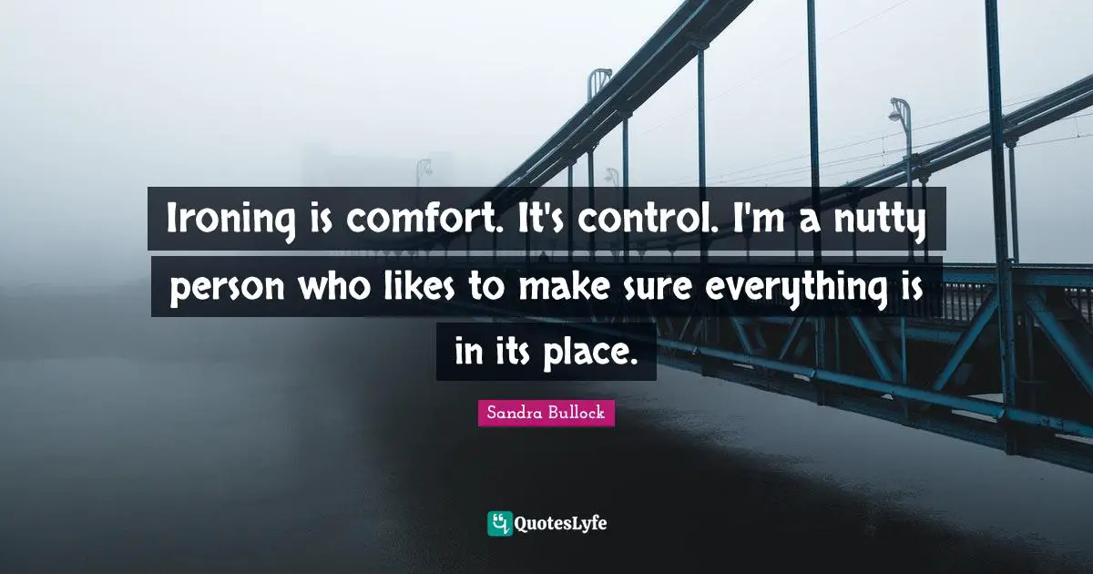 Ironing is comfort. It's control. I'm a nutty person who likes to make sure everything is in its place.