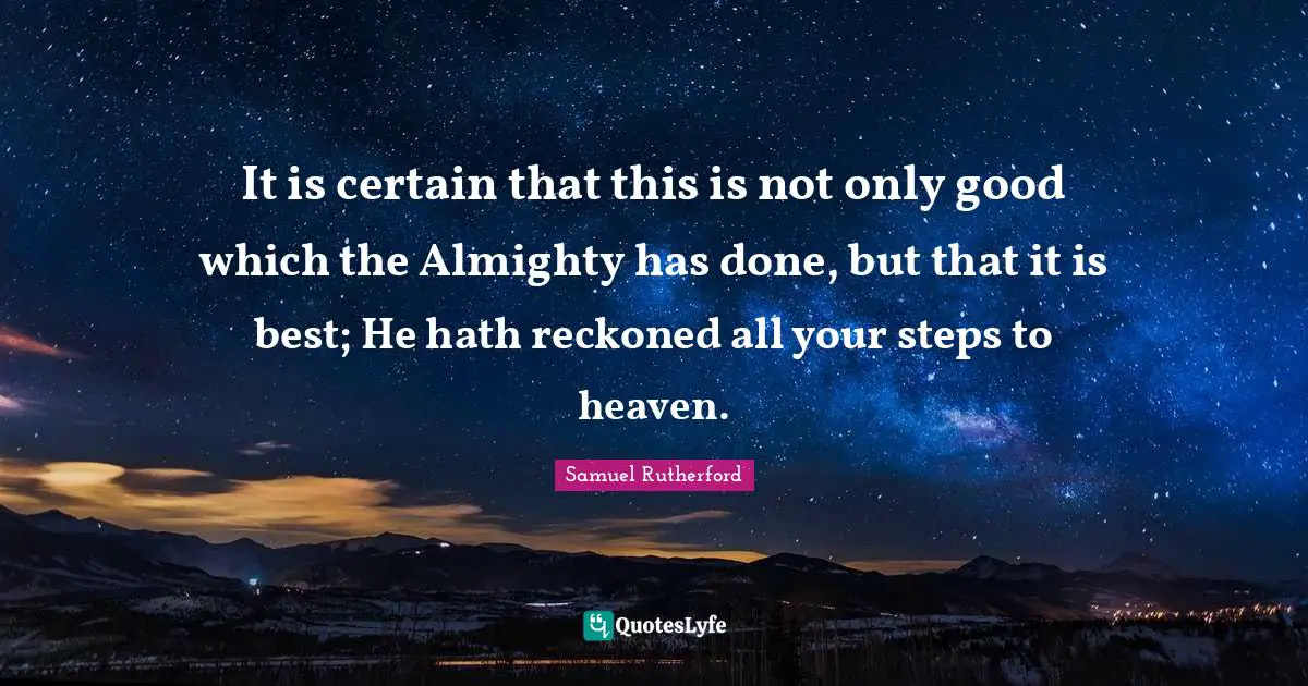 It is certain that this is not only good which the Almighty has done, but that it is best; He hath reckoned all your steps to heaven.