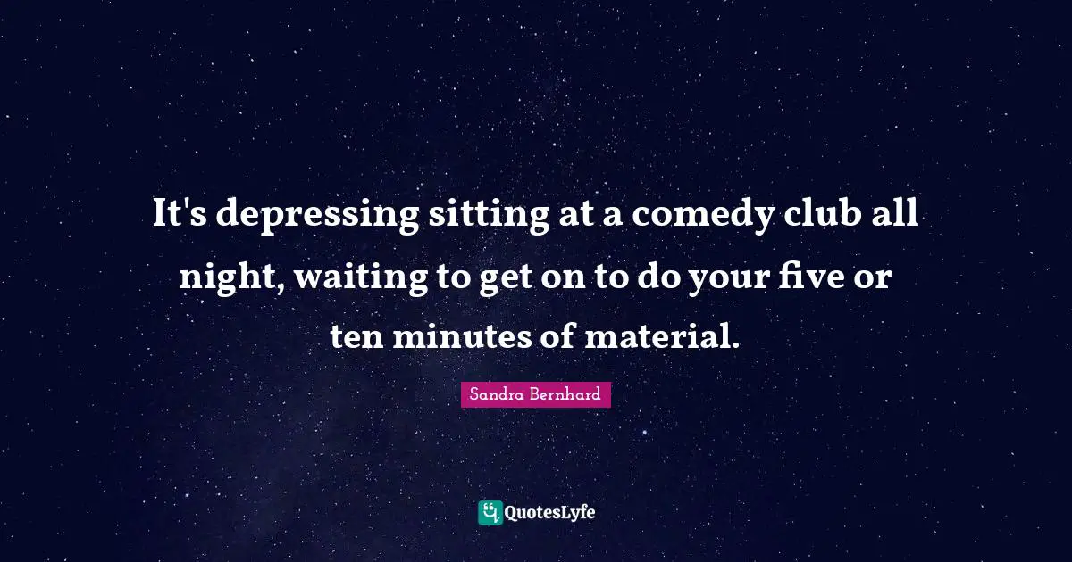 It's depressing sitting at a comedy club all night, waiting to get on to do your five or ten minutes of material.