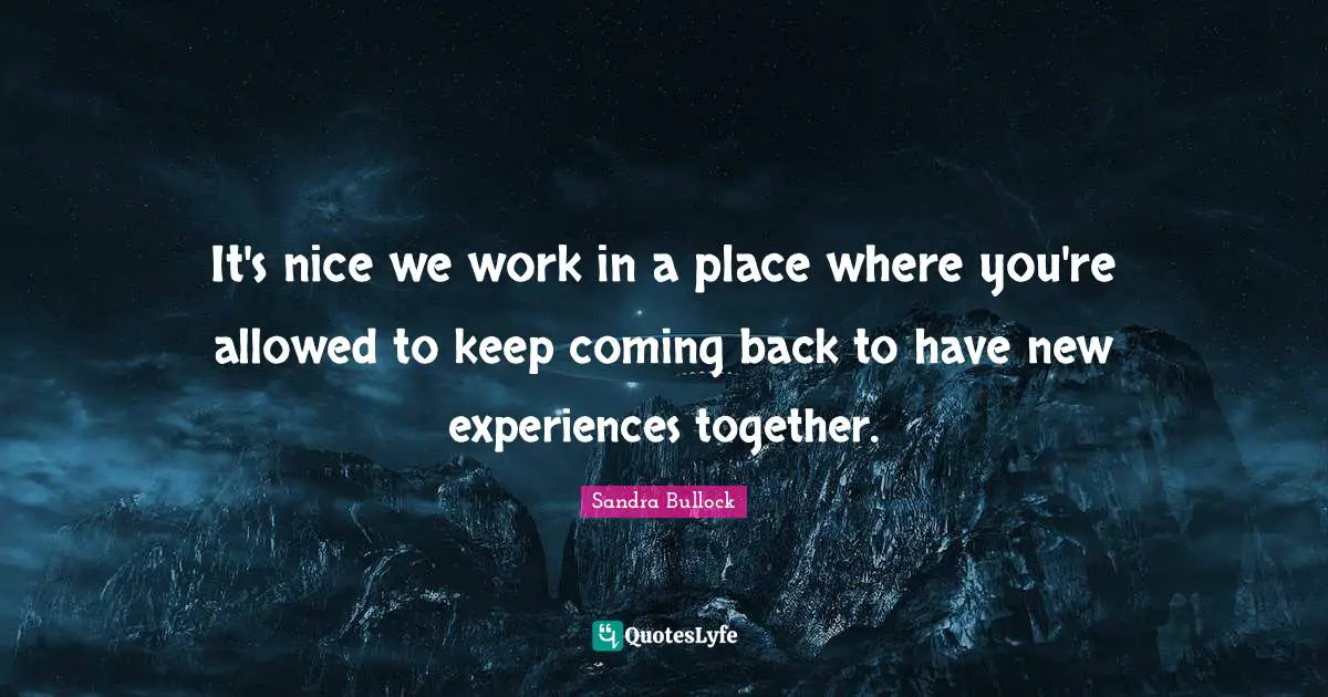New Experiences Quotes: "It's nice we work in a place where you're allowed to keep coming back to have new experiences together."