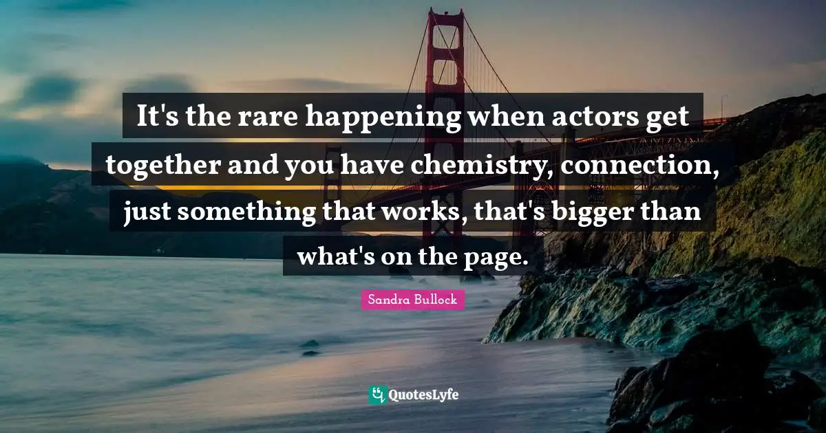 It's the rare happening when actors get together and you have chemistry, connection, just something that works, that's bigger than what's on the page.