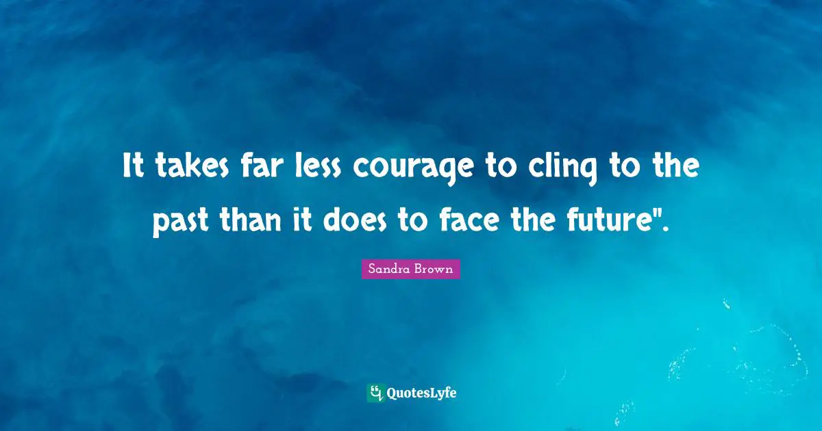 Sandra Brown Quotes: "It takes far less courage to cling to the past than it does to face the future"."