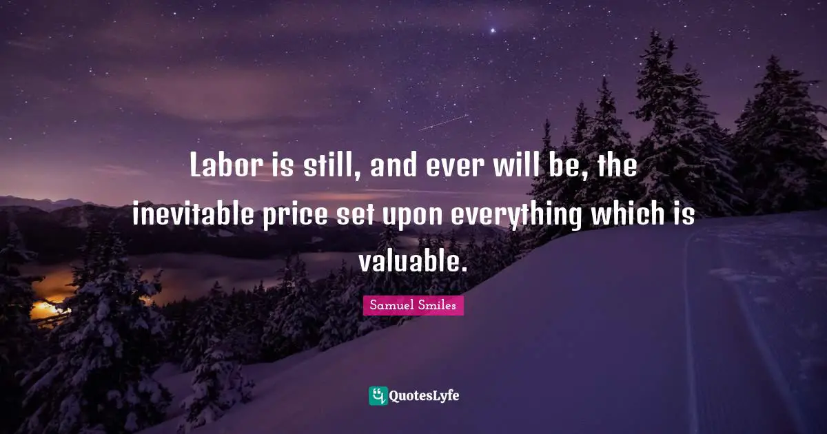 Labor is still, and ever will be, the inevitable price set upon everything which is valuable.