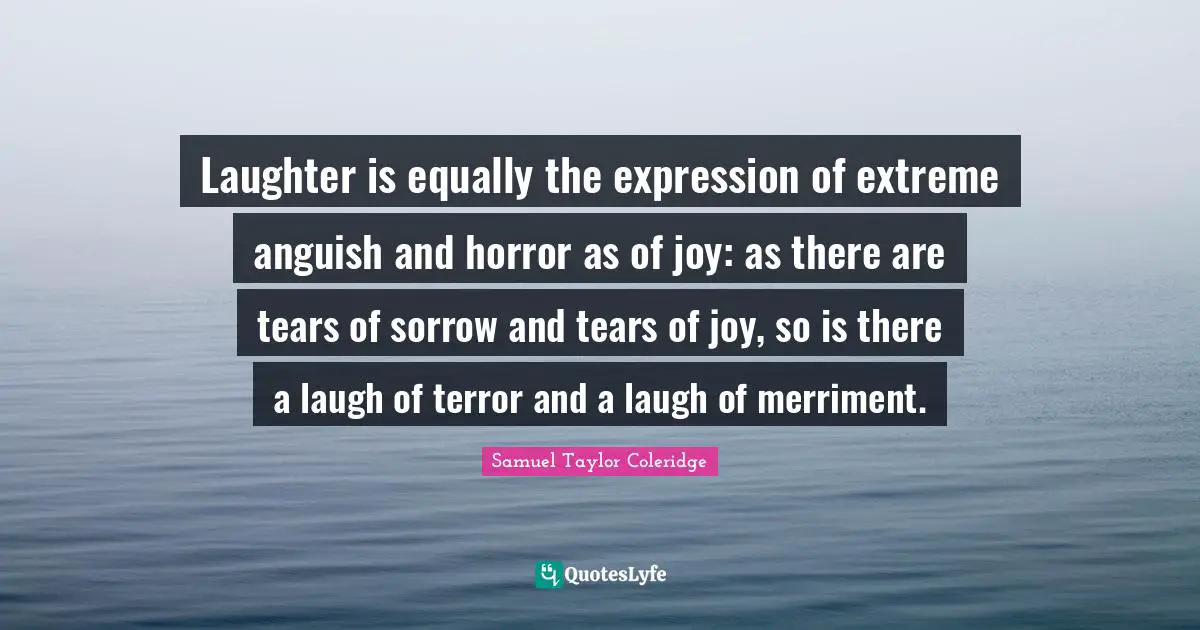 Laughter is equally the expression of extreme anguish and horror as of joy: as there are tears of sorrow and tears of joy, so is there a laugh of terror and a laugh of merriment.